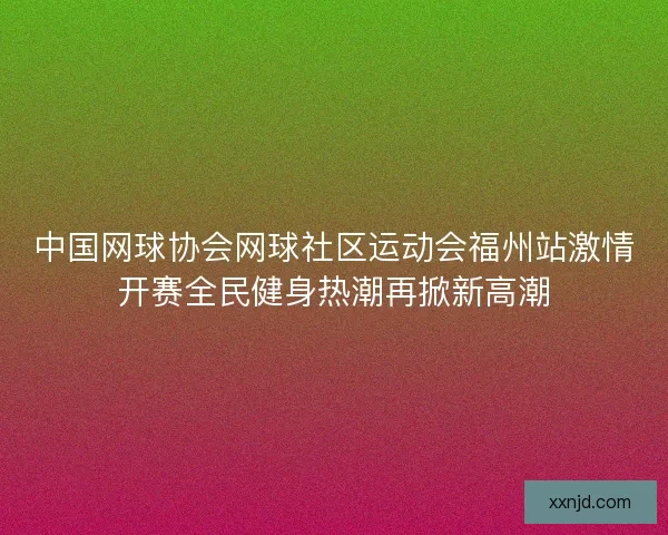 中国网球协会网球社区运动会福州站激情开赛全民健身热潮再掀新高潮 中国网球协会网球社区运动会福州站激情开赛全民健身热潮再掀新高潮