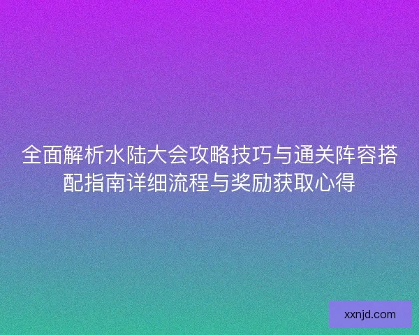 全面解析水陆大会攻略技巧与通关阵容搭配指南详细流程与奖励获取心得 全面解析水陆大会攻略技巧与通关阵容搭配指南详细流程与奖励获取心得