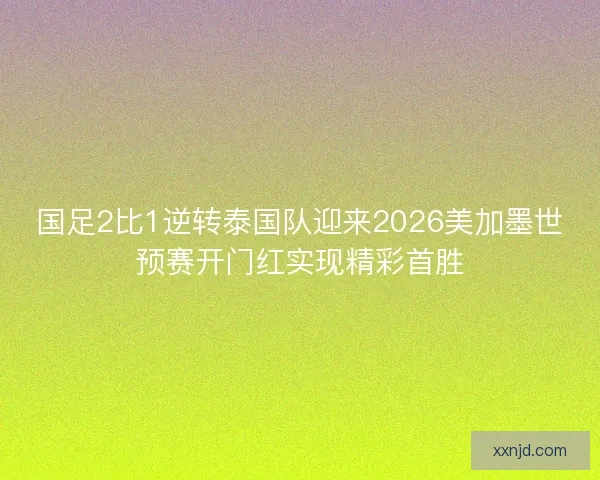 国足2比1逆转泰国队迎来2026美加墨世预赛开门红实现精彩首胜