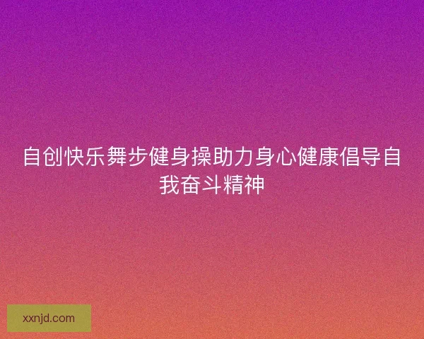 自创快乐舞步健身操助力身心健康倡导自我奋斗精神