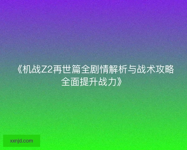 《机战Z2再世篇全剧情解析与战术攻略全面提升战力》