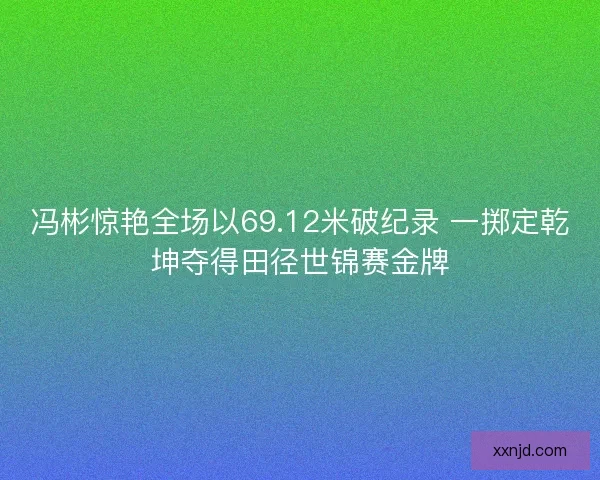 冯彬惊艳全场以69.12米破纪录 一掷定乾坤夺得田径世锦赛金牌